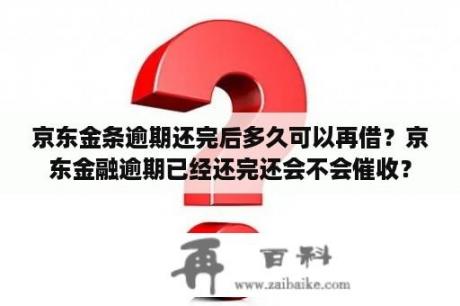 京东金条逾期还完后多久可以再借？京东金融逾期已经还完还会不会催收？