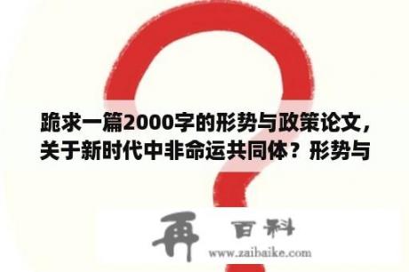 跪求一篇2000字的形势与政策论文，关于新时代中非命运共同体？形势与政策论文要写参考文献吗？