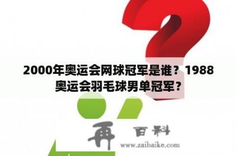 2000年奥运会网球冠军是谁？1988奥运会羽毛球男单冠军？