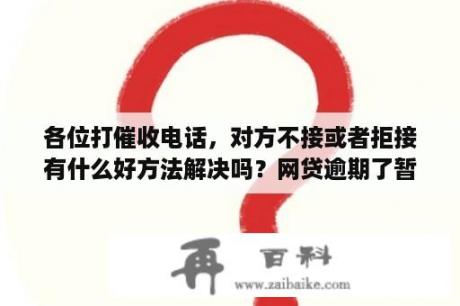 各位打催收电话，对方不接或者拒接有什么好方法解决吗？网贷逾期了暂时还不上怎么办 不接电话了