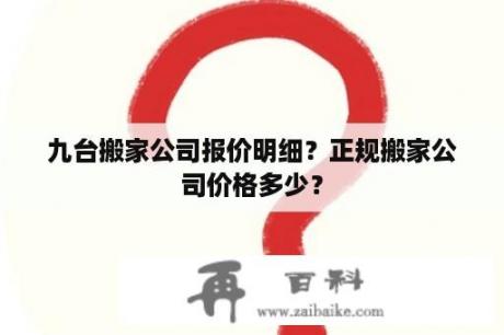 九台搬家公司报价明细？正规搬家公司价格多少？