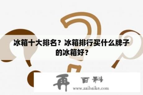 冰箱十大排名？冰箱排行买什么牌子的冰箱好？