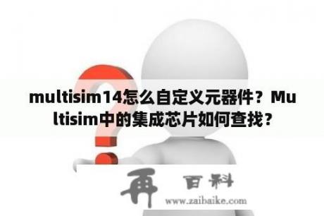 multisim14怎么自定义元器件？Multisim中的集成芯片如何查找？