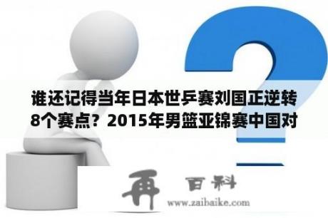 谁还记得当年日本世乒赛刘国正逆转8个赛点？2015年男篮亚锦赛中国对韩国观后感？