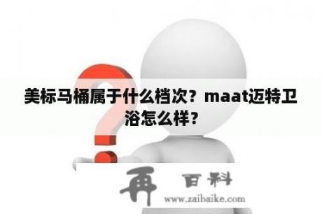 美标马桶属于什么档次？maat迈特卫浴怎么样？