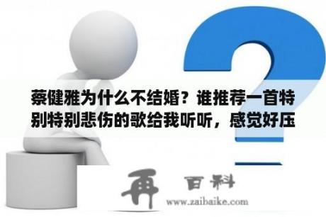 蔡健雅为什么不结婚？谁推荐一首特别特别悲伤的歌给我听听，感觉好压抑？