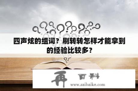 四声炫的组词？刷转转怎样才能拿到的经验比较多？