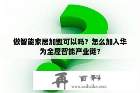 做智能家居加盟可以吗？怎么加入华为全屋智能产业链？