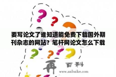 要写论文了谁知道能免费下载国外期刊杂志的网站？笔杆网论文怎么下载？