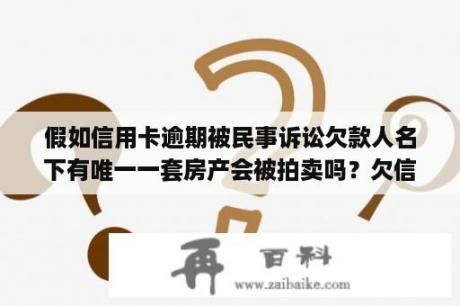 假如信用卡逾期被民事诉讼欠款人名下有唯一一套房产会被拍卖吗？欠信用卡房子还能卖吗