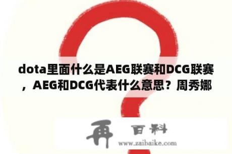 dota里面什么是AEG联赛和DCG联赛，AEG和DCG代表什么意思？周秀娜真实身高体重？