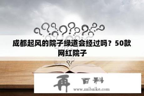 成都起风的院子绿道会经过吗？50款网红院子