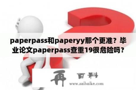 paperpass和paperyy那个更准？毕业论文paperpass查重19很危险吗？