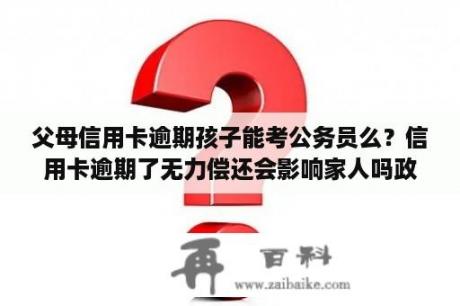 父母信用卡逾期孩子能考公务员么？信用卡逾期了无力偿还会影响家人吗政审吗