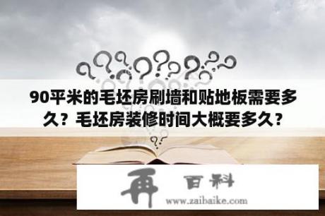 90平米的毛坯房刷墙和贴地板需要多久？毛坯房装修时间大概要多久？