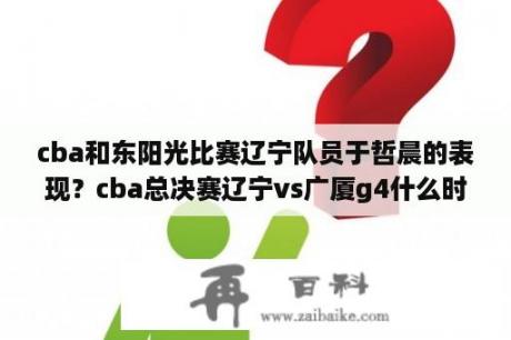 cba和东阳光比赛辽宁队员于哲晨的表现？cba总决赛辽宁vs广厦g4什么时候？