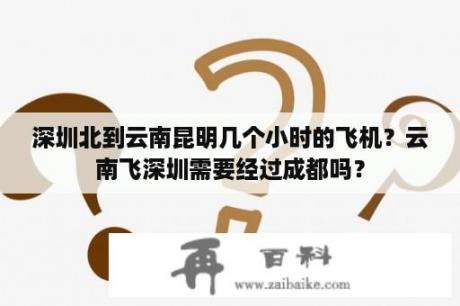 深圳北到云南昆明几个小时的飞机？云南飞深圳需要经过成都吗？