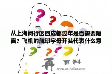 从上海闵行区回成都过年是否需要隔离？飞机的航班字母开头代表什么意思？