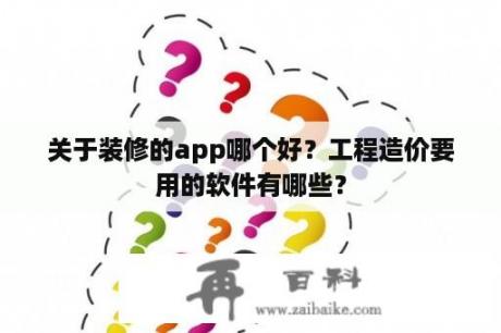 关于装修的app哪个好？工程造价要用的软件有哪些？