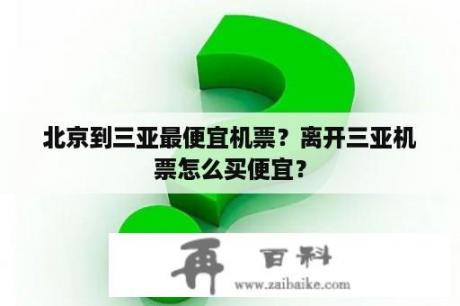 北京到三亚最便宜机票？离开三亚机票怎么买便宜？