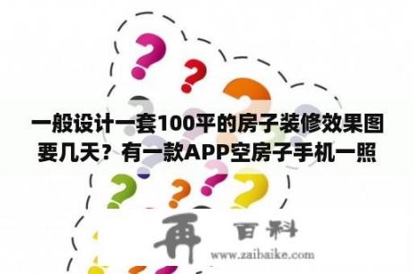 一般设计一套100平的房子装修效果图要几天？有一款APP空房子手机一照就能出来装修设计效果图是什么软件？