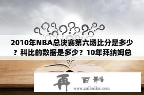 2010年NBA总决赛第六场比分是多少？科比的数据是多少？10年拜纳姆总决赛数据？