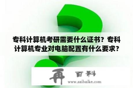 专科计算机考研需要什么证书？专科计算机专业对电脑配置有什么要求？