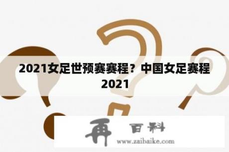 2021女足世预赛赛程？中国女足赛程2021