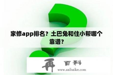 家修app排名？土巴兔和住小帮哪个靠谱？