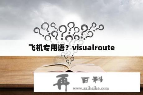 飞机专用语？visualroute