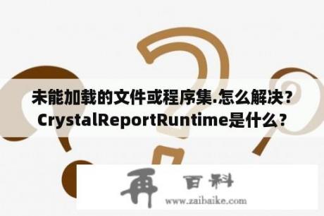 未能加载的文件或程序集.怎么解决？CrystalReportRuntime是什么？