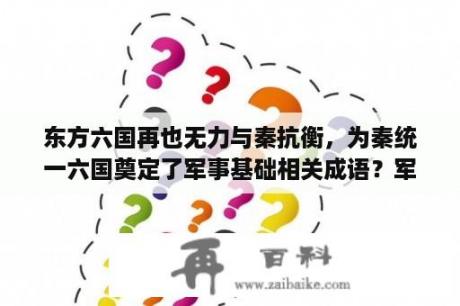 东方六国再也无力与秦抗衡，为秦统一六国奠定了军事基础相关成语？军事家的论文下一句？