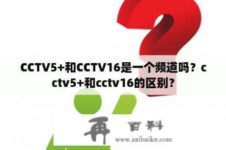 CCTV5+和CCTV16是一个频道吗？cctv5+和cctv16的区别？