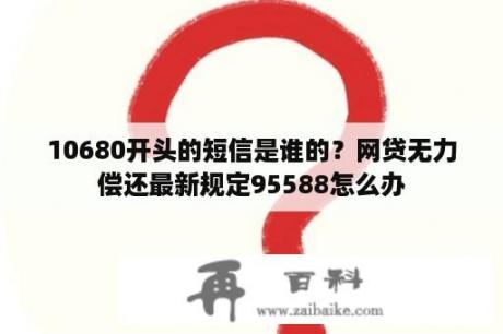 10680开头的短信是谁的？网贷无力偿还最新规定95588怎么办