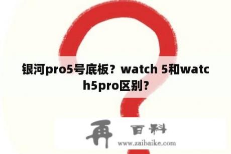 银河pro5号底板？watch 5和watch5pro区别？