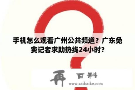 手机怎么观看广州公共频道？广东免费记者求助热线24小时？