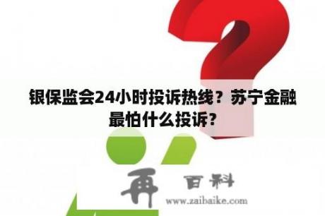 银保监会24小时投诉热线？苏宁金融最怕什么投诉？