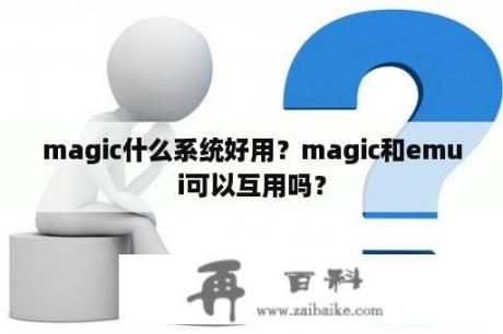 magic什么系统好用？magic和emui可以互用吗？