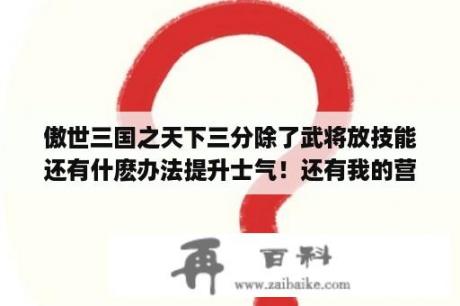 傲世三国之天下三分除了武将放技能还有什麽办法提升士气！还有我的营寨只消耗粮食为什麽不消耗酒水？傲世三国之三分天下超级修改器怎么注册？