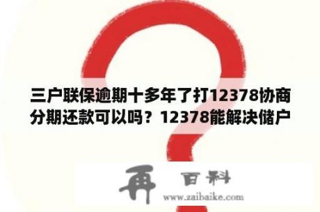 三户联保逾期十多年了打12378协商分期还款可以吗？12378能解决储户的存款问题吗？