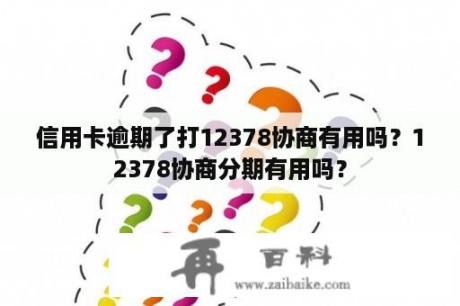 信用卡逾期了打12378协商有用吗？12378协商分期有用吗？