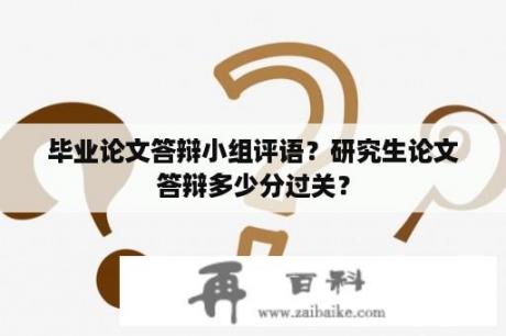 毕业论文答辩小组评语？研究生论文答辩多少分过关？