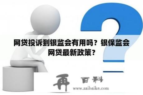 网贷投诉到银监会有用吗？银保监会网贷最新政策？