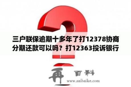 三户联保逾期十多年了打12378协商分期还款可以吗？打12363投诉银行有用吗？