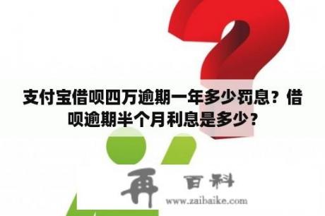 支付宝借呗四万逾期一年多少罚息？借呗逾期半个月利息是多少？