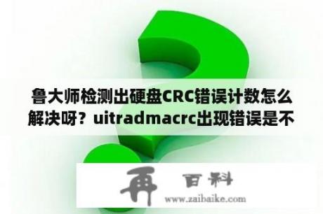 鲁大师检测出硬盘CRC错误计数怎么解决呀？uitradmacrc出现错误是不是硬盘有问题了？