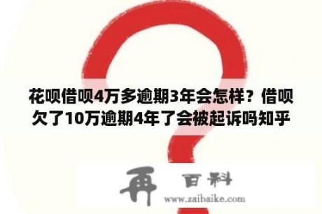 花呗借呗4万多逾期3年会怎样？借呗欠了10万逾期4年了会被起诉吗知乎