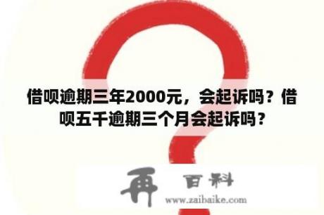 借呗逾期三年2000元，会起诉吗？借呗五千逾期三个月会起诉吗？