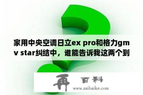 家用中央空调日立ex pro和格力gmv star纠结中，谁能告诉我这两个到底哪个好？什么牌子空调排名第一