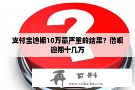 支付宝逾期10万最严重的结果？借呗逾期十几万